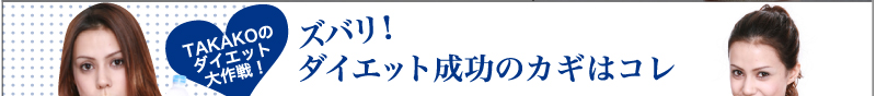 TAKAKOのダイエット大作戦！　ズバリ！ダイエット成功のカギはコレ