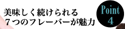 Point4　美味しく続けられる７つのフレーバーが魅力