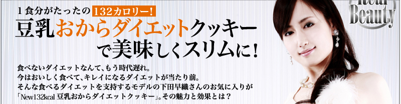 １食分がたったの132カロリー！　豆乳おからダイエットクッキーで美味しくスリムに！食べないダイエットなんて、もう時代遅れ。今はおいしく食べて、キレイになるダイエットが当たり前。そんな食べるダイエットを支持するモデルの下田早織さんのお気に入りが「New132kcal豆乳おからダイエットクッキー」。その魅力と効果とは？