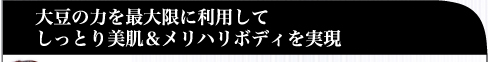 大豆の力を最大限に利用してしっとり美肌＆メリハリボディを実現