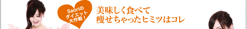 Saoriのダイエット大作戦　美味しく食べて痩せちゃったヒミツはコレ