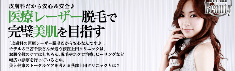 皮膚科だから安心＆安全♪　医療レーザー脱毛で完璧美肌を目指す 「皮膚科の医療レーザー脱毛だから安心なんです♪」。モデルの三苫千景さんが通う荻窪上田クリニックは、お肌全般のケアはもちろん、脱毛やホクロ治療、ピーリングなど幅広い診察を行っているとか。美と健康のトータルケアを考える荻窪上田クリニックとは？