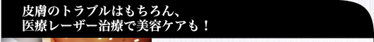 皮膚のトラブルはもちろん、医療レーザー治療で美容ケアも！