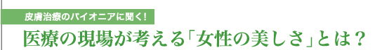 皮膚治療のパイオニアに聞く！　医療の現場が考える「女性の美しさ」とは？