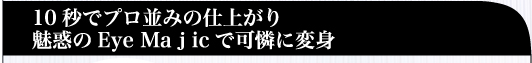 10秒でプロ並みの仕上がり　魅惑のEye Maｊicで可憐に変身