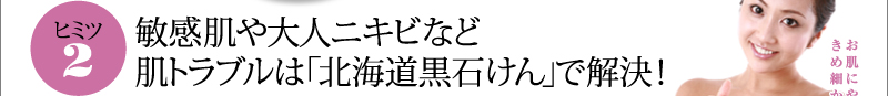 ヒミツ２　敏感肌や大人ニキビなど　肌トラブルは「北海道黒石けん」で解決！