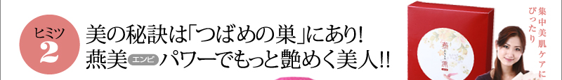 ヒミツ２　美の秘訣は「つばめの巣」にあり！　燕美（エンビ）パワーでもっと艶めく美人!!