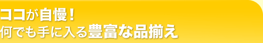 ココが自慢！何でも手に入る豊富な品揃え