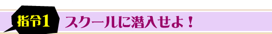 スクールに潜入せよ！