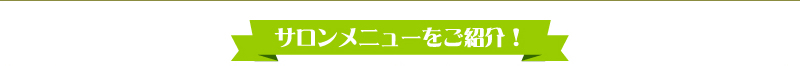 サロンメニューをご紹介！