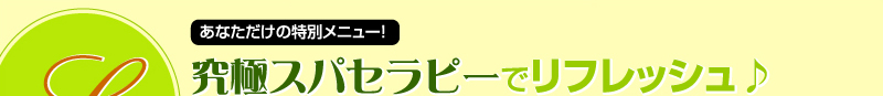 あなただけの特別メニュー！究極スパセラピーでリフレッシュ♪