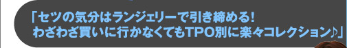 「セツの気分はランジェリーで引き締める！　わざわざ買いに行かなくてもTPO別に楽々コレクション♪」