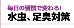 毎日の習慣で変わる！水虫、足臭対策