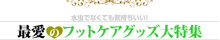 水虫でなくても気持ちいい!最愛のフットケアグッズ大特集