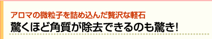 アロマの微粒子を詰め込んだ贅沢な軽石 驚くほど角質が除去できるのも驚き！