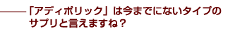 —「アディポリック」は今までにないタイプのサプリと言えますね？