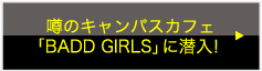 うわさのキャンパスカフェ「BADD GIRLS」に潜入！