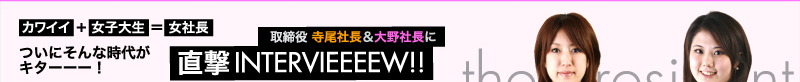 カワイイ+女子大生＝女社長　ついにそんな時代がキターーー！　取締役　寺尾社長＆大野社長に直撃INTERVIEEEEW!!!