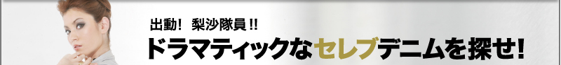 出動! 梨沙隊員!! ドラマティックなセレブデニムを探せ!