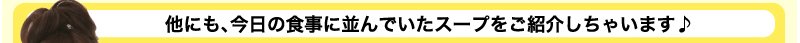 他にも、今日の食事に並んでいたスープをご紹介しちゃいます♪