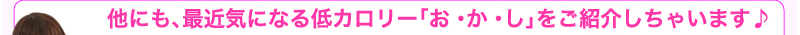 他にも、最近気になる低カロリー「お・か・し」をご紹介しちゃいます♪