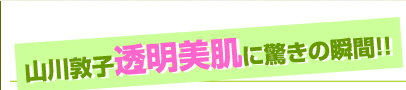 山川敦子透明美肌に驚きの瞬間!!