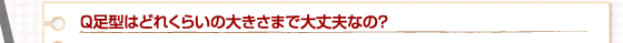 Q足型はどれくらいの大きさまで大丈夫なの?