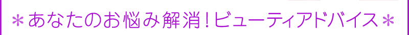あなたのお悩み解消！ビューティアドバイス