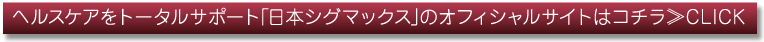 ヘルスケアをトータルサポート「日本シグマックス」のオフィシャルサイトはコチラ≫CLICK