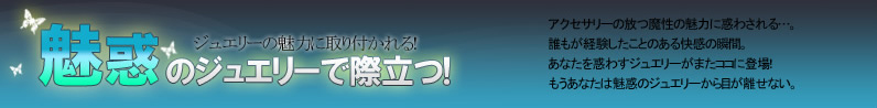 ジュエリーの魅力に取り付かれる！魅惑のジュエリーで際立つ！