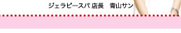 ジェラピースパ　店長　青山サン