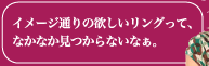 イメージ通りの欲しいリングって、 なかなか見つからないなぁ。