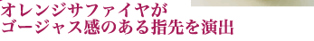 オレンジサファイヤが ゴージャス感のある指先を演出