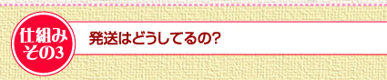 仕組みその3　発送はどうしてるの？