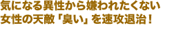 気になる異性から嫌われたくない女性の天敵「臭い」を速攻退治！