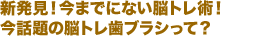 新発見！今までにない脳トレ術！今話題の脳トレ歯ブラシって？