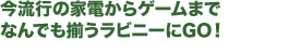 今流行の家電からゲームまでなんでも揃うラビニーにGO！