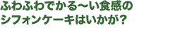 ふわふわでかる〜い食感のシフォンケーキはいかが？