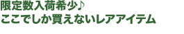 限定数入荷希少♪ここでしか買えないレアアイテム