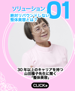 ソリューション①　絶対リバウンドしない整体美容とは？　CLICK≫　30年以上のキャリアを持つ山田陽子先生に聞く「整体美容」