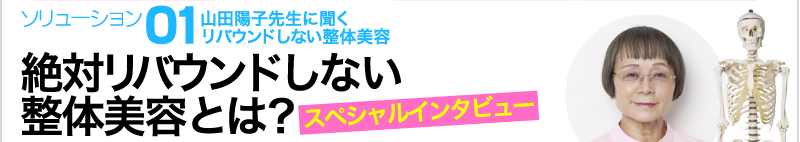 ソリューション① 山田陽子先生に聞くリバウンドしない整体美容 絶対リバウンドしない整体美容とは？ スペシャルインタビュー