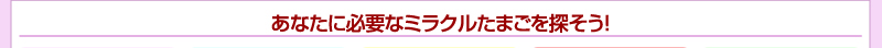 あなたに必要なミラクルたまごを探そう！