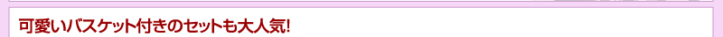 可愛いバスケット付きのセットも大人気！