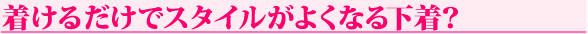 着けるだけでスタイルがよくなる下着？