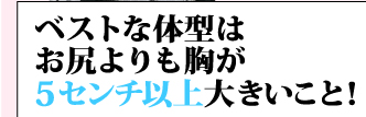 ベストな体型はお尻よりも胸が5センチ以上大きいこと！