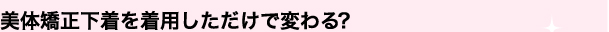 美体矯正下着を着用しただけで変わる？