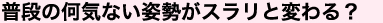 普段の何気ない姿勢がスラリと変わる？