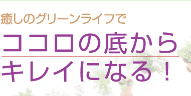 癒しのグリーンライフでココロの底からキレイになる！