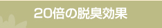 20倍の脱臭効果