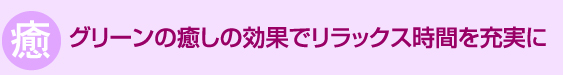 癒　グリーンの癒しの効果でリラックス時間を充実に